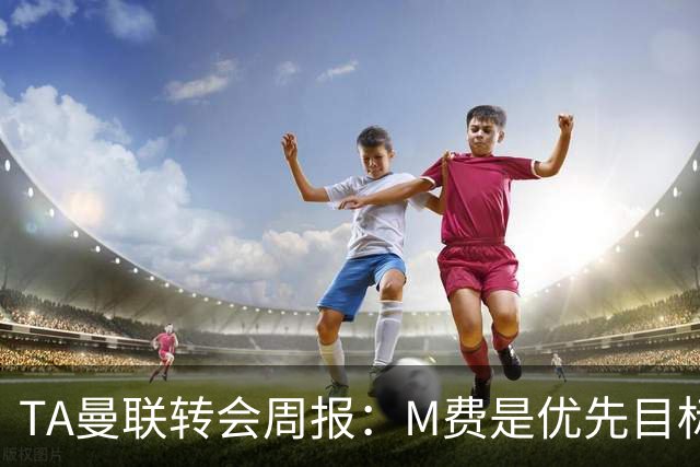 TA曼联转会周报：M费是优先目标，但曼联不愿匹配西汉姆要价